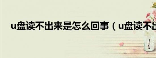 u盘读不出来是怎么回事（u盘读不出来）