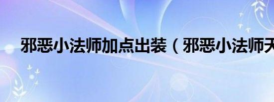 邪恶小法师加点出装（邪恶小法师天赋）