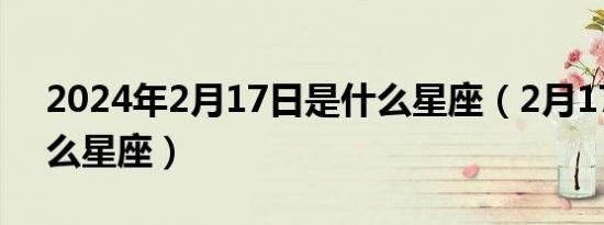 2024年2月17日是什么星座（2月17日是什么星座）