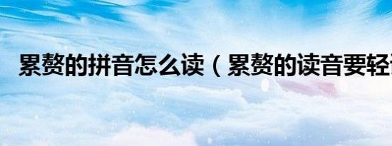 累赘的拼音怎么读（累赘的读音要轻读吗）