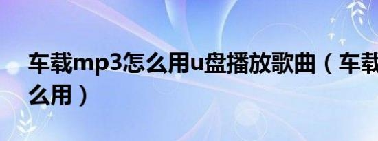 车载mp3怎么用u盘播放歌曲（车载mp3怎么用）