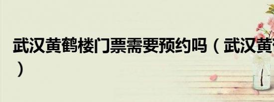 武汉黄鹤楼门票需要预约吗（武汉黄鹤楼门票）