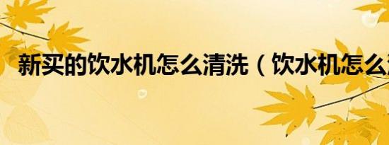 新买的饮水机怎么清洗（饮水机怎么清洗）