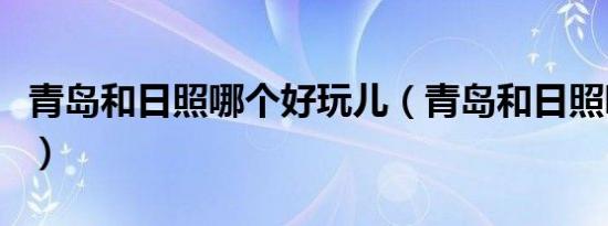 青岛和日照哪个好玩儿（青岛和日照哪个好玩）