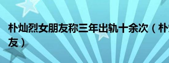 朴灿烈女朋友称三年出轨十余次（朴灿烈女朋友）