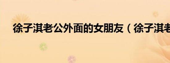 徐子淇老公外面的女朋友（徐子淇老公）