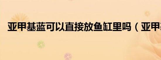 亚甲基蓝可以直接放鱼缸里吗（亚甲基蓝）