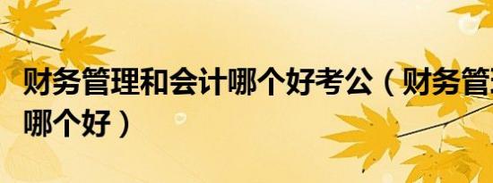 财务管理和会计哪个好考公（财务管理和会计哪个好）