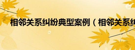 相邻关系纠纷典型案例（相邻关系纠纷）