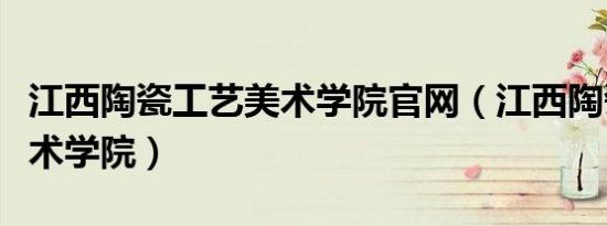 江西陶瓷工艺美术学院官网（江西陶瓷工艺美术学院）