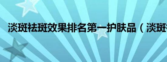 淡斑祛斑效果排名第一护肤品（淡斑祛斑）