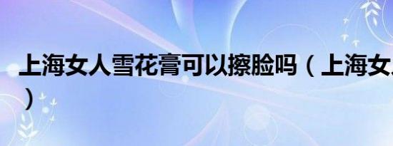 上海女人雪花膏可以擦脸吗（上海女人雪花膏）