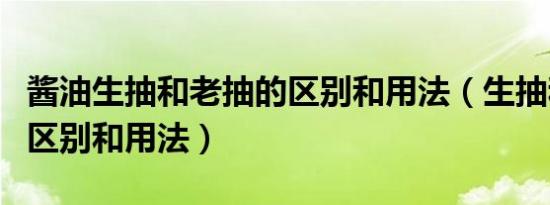 酱油生抽和老抽的区别和用法（生抽和老抽的区别和用法）