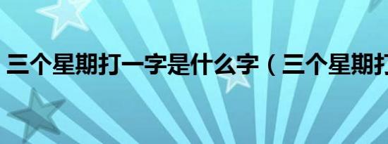 三个星期打一字是什么字（三个星期打一字）