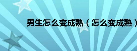 男生怎么变成熟（怎么变成熟）