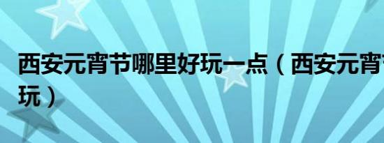 西安元宵节哪里好玩一点（西安元宵节哪里好玩）