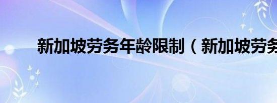 新加坡劳务年龄限制（新加坡劳务）