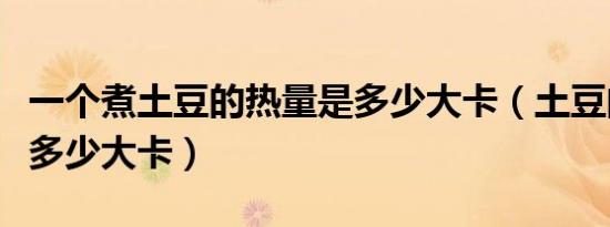 一个煮土豆的热量是多少大卡（土豆的热量是多少大卡）