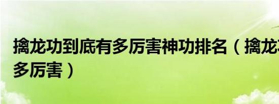 擒龙功到底有多厉害神功排名（擒龙功到底有多厉害）