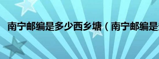 南宁邮编是多少西乡塘（南宁邮编是多少）
