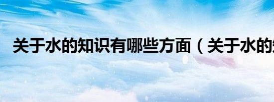 关于水的知识有哪些方面（关于水的知识）