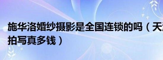 施华洛婚纱摄影是全国连锁的吗（天津施华洛拍写真多钱）