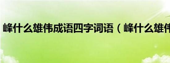 峰什么雄伟成语四字词语（峰什么雄伟成语）