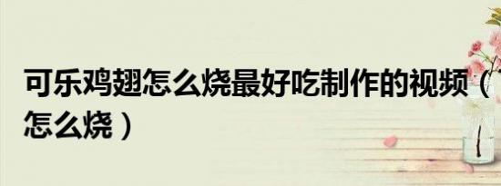 可乐鸡翅怎么烧最好吃制作的视频（可乐鸡翅怎么烧）