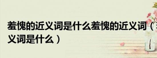羞愧的近义词是什么羞愧的近义词（羞愧的近义词是什么）