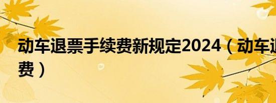 动车退票手续费新规定2024（动车退票手续费）