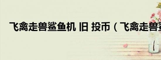 飞禽走兽鲨鱼机 旧 投币（飞禽走兽鲨鱼）