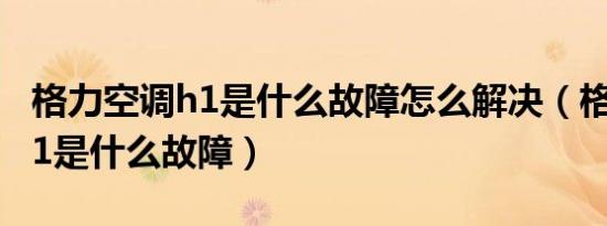 格力空调h1是什么故障怎么解决（格力空调h1是什么故障）