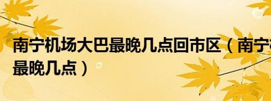 南宁机场大巴最晚几点回市区（南宁机场大巴最晚几点）
