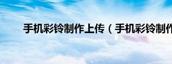 手机彩铃制作上传（手机彩铃制作）