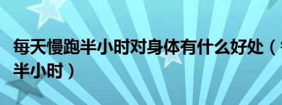 每天慢跑半小时对身体有什么好处（每天慢跑半小时）