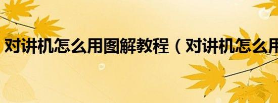 对讲机怎么用图解教程（对讲机怎么用图解）