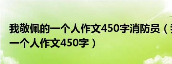 我敬佩的一个人作文450字消防员（我敬佩的一个人作文450字）