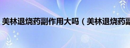 美林退烧药副作用大吗（美林退烧药副作用）