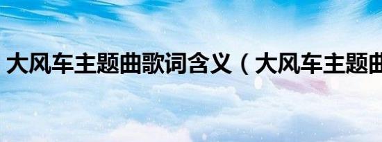 大风车主题曲歌词含义（大风车主题曲歌词）