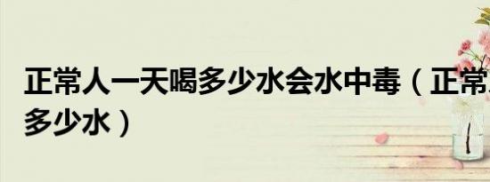 正常人一天喝多少水会水中毒（正常人一天喝多少水）