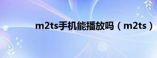 m2ts手机能播放吗（m2ts）