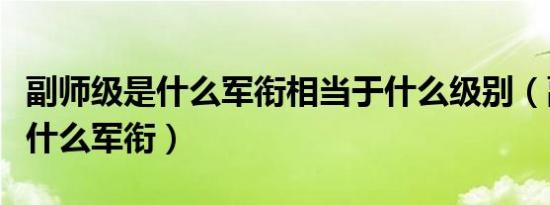 副师级是什么军衔相当于什么级别（副师级是什么军衔）