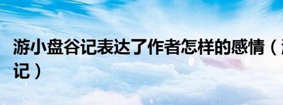 游小盘谷记表达了作者怎样的感情（游小盘谷记）
