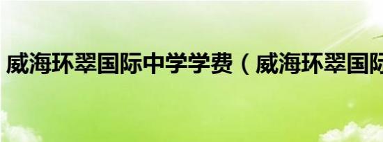威海环翠国际中学学费（威海环翠国际中学）