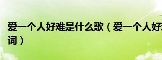 爱一个人好难是什么歌（爱一个人好难歌词歌词）