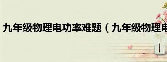 九年级物理电功率难题（九年级物理电功率）