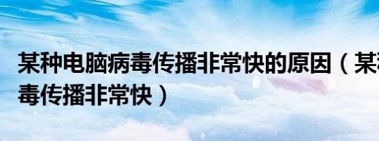 某种电脑病毒传播非常快的原因（某种电脑病毒传播非常快）