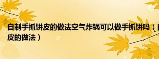 自制手抓饼皮的做法空气炸锅可以做手抓饼吗（自制手抓饼皮的做法）
