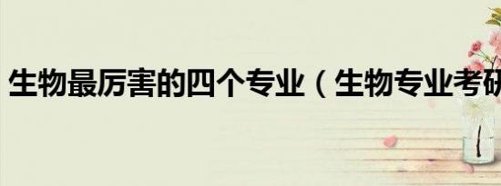 生物最厉害的四个专业（生物专业考研方向）