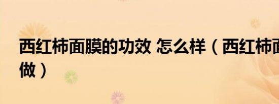 西红柿面膜的功效 怎么样（西红柿面膜怎么做）